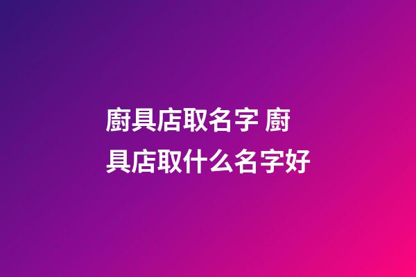 廚具店取名字 廚具店取什么名字好-第1張-店鋪起名-玄機派